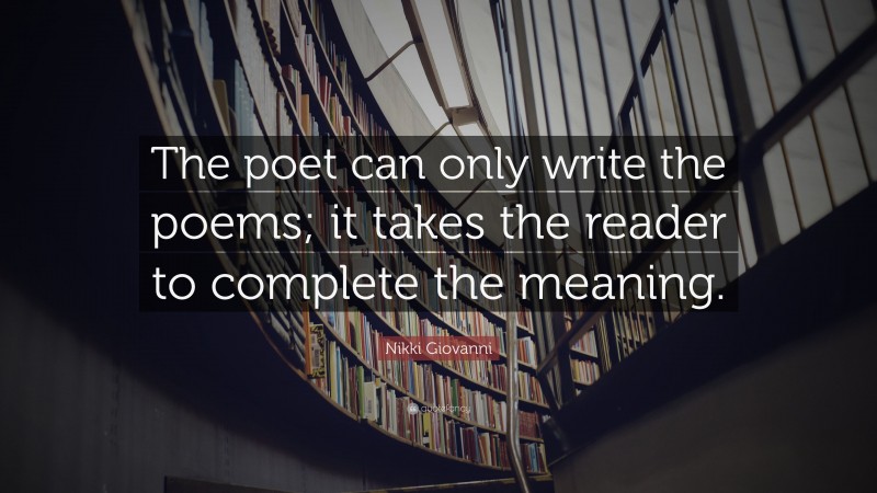 Nikki Giovanni Quote: “The poet can only write the poems; it takes the reader to complete the meaning.”