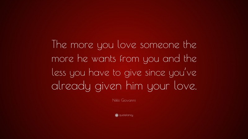 Nikki Giovanni Quote: “The more you love someone the more he wants from you and the less you have to give since you’ve already given him your love.”