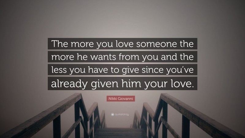 Nikki Giovanni Quote: “The more you love someone the more he wants from you and the less you have to give since you’ve already given him your love.”
