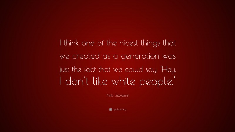 Nikki Giovanni Quote: “I think one of the nicest things that we created as a generation was just the fact that we could say, ‘Hey, I don’t like white people.’”