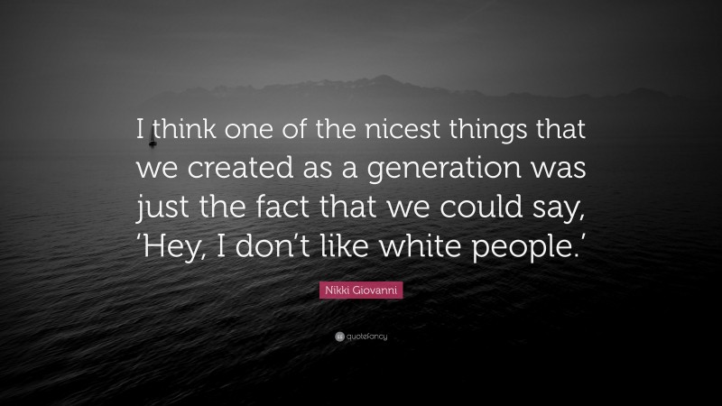 Nikki Giovanni Quote: “I think one of the nicest things that we created as a generation was just the fact that we could say, ‘Hey, I don’t like white people.’”