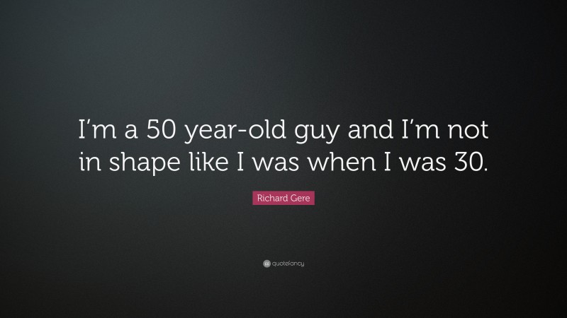Richard Gere Quote: “I’m a 50 year-old guy and I’m not in shape like I was when I was 30.”