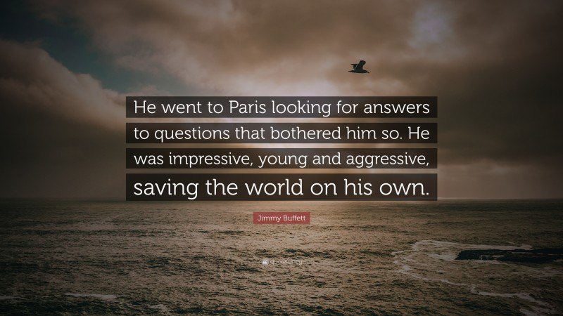 Jimmy Buffett Quote: “He went to Paris looking for answers to questions that bothered him so. He was impressive, young and aggressive, saving the world on his own.”