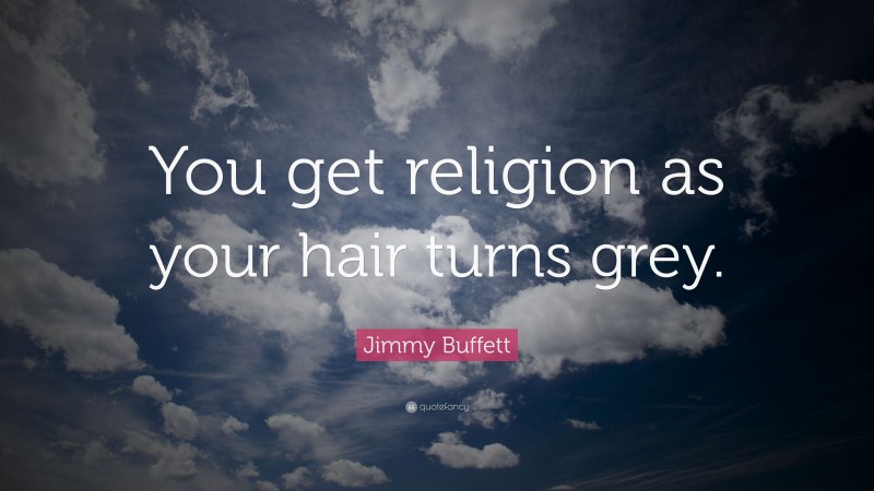 Jimmy Buffett Quote: “You get religion as your hair turns grey.”