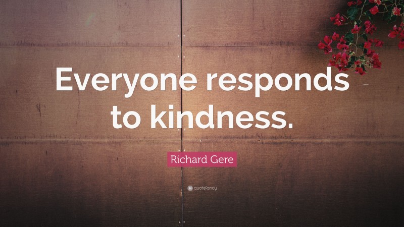 Richard Gere Quote: “Everyone responds to kindness.”