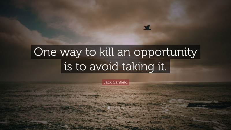 Jack Canfield Quote: “One way to kill an opportunity is to avoid taking it.”