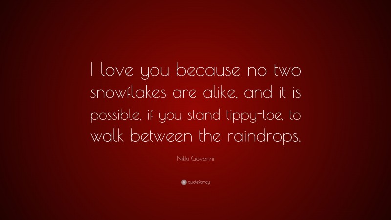 Nikki Giovanni Quote: “I love you because no two snowflakes are alike, and it is possible, if you stand tippy-toe, to walk between the raindrops.”