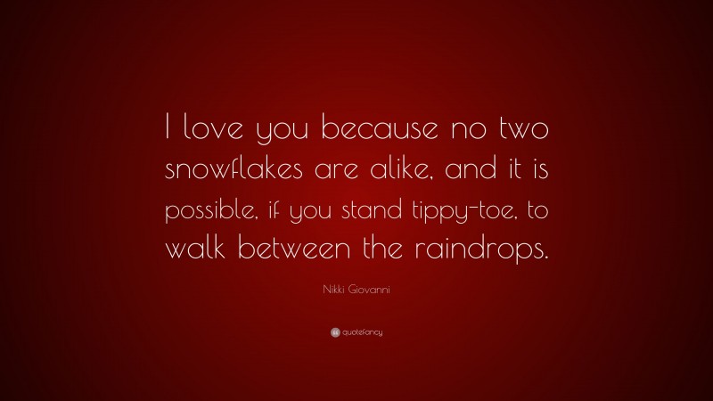 Nikki Giovanni Quote: “I love you because no two snowflakes are alike, and it is possible, if you stand tippy-toe, to walk between the raindrops.”