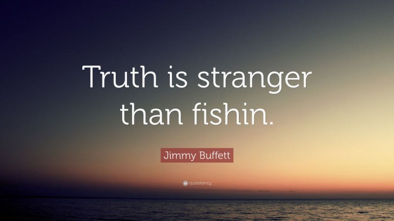 Jimmy Buffett Quote: “Truth is stranger than fishin.”