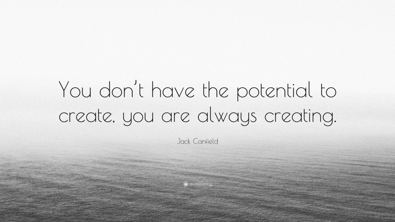 Jack Canfield Quote: “You don’t have the potential to create, you are always creating.”