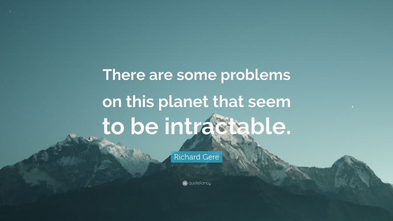 Richard Gere Quote: “There are some problems on this planet that seem to be intractable.”