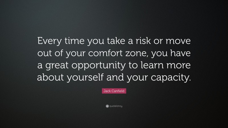 Jack Canfield Quote: “Every time you take a risk or move out of your comfort zone, you have a great opportunity to learn more about yourself and your capacity.”