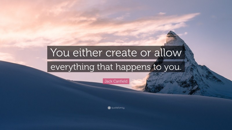Jack Canfield Quote: “You either create or allow everything that happens to you.”