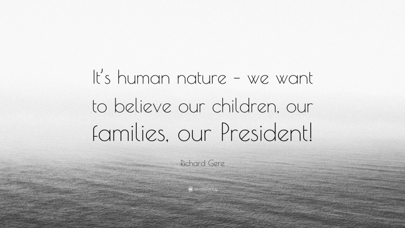 Richard Gere Quote: “It’s human nature – we want to believe our children, our families, our President!”