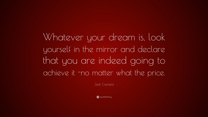 Jack Canfield Quote: “Whatever your dream is, look yourself in the mirror and declare that you are indeed going to achieve it -no matter what the price.”