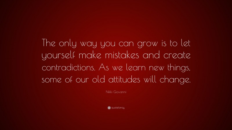 Nikki Giovanni Quote: “The only way you can grow is to let yourself make mistakes and create contradictions. As we learn new things, some of our old attitudes will change.”