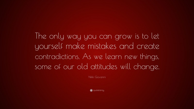 Nikki Giovanni Quote: “The only way you can grow is to let yourself make mistakes and create contradictions. As we learn new things, some of our old attitudes will change.”