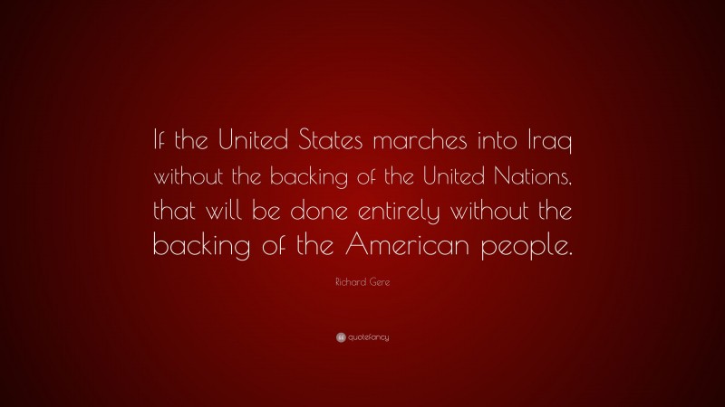 Richard Gere Quote: “If the United States marches into Iraq without the backing of the United Nations, that will be done entirely without the backing of the American people.”