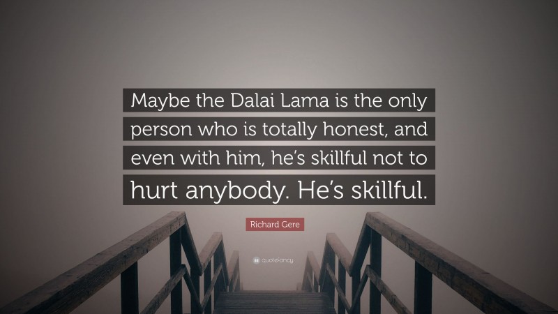 Richard Gere Quote: “Maybe the Dalai Lama is the only person who is totally honest, and even with him, he’s skillful not to hurt anybody. He’s skillful.”