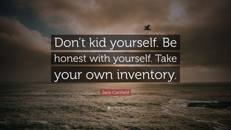 Jack Canfield Quote: “Don’t kid yourself. Be honest with yourself. Take your own inventory.”