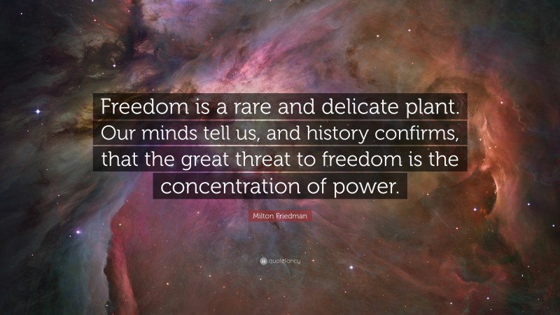 Milton Friedman Quote: “Freedom is a rare and delicate plant. Our minds tell us, and history confirms, that the great threat to freedom is the concentration of power.”