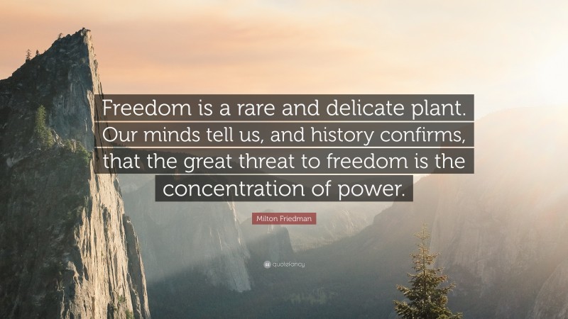 Milton Friedman Quote: “Freedom is a rare and delicate plant. Our minds tell us, and history confirms, that the great threat to freedom is the concentration of power.”