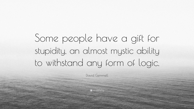 David Gemmell Quote: “Some people have a gift for stupidity, an almost mystic ability to withstand any form of logic.”