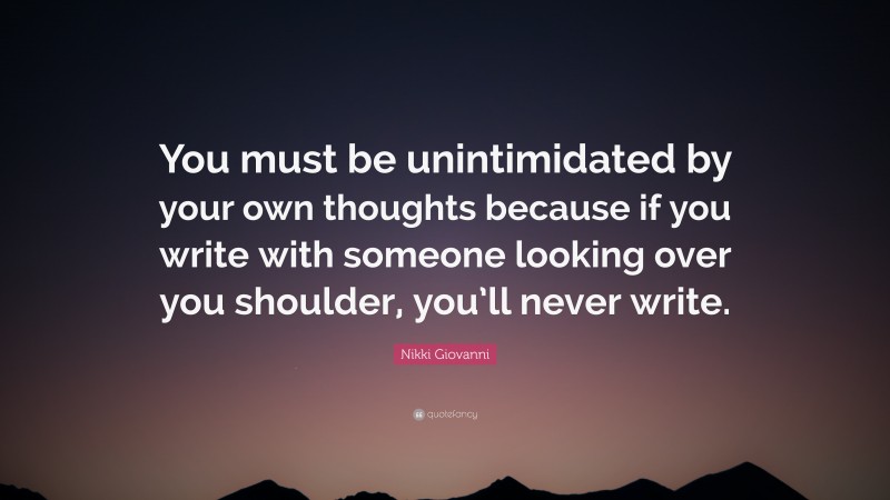 Nikki Giovanni Quote: “You must be unintimidated by your own thoughts because if you write with someone looking over you shoulder, you’ll never write.”