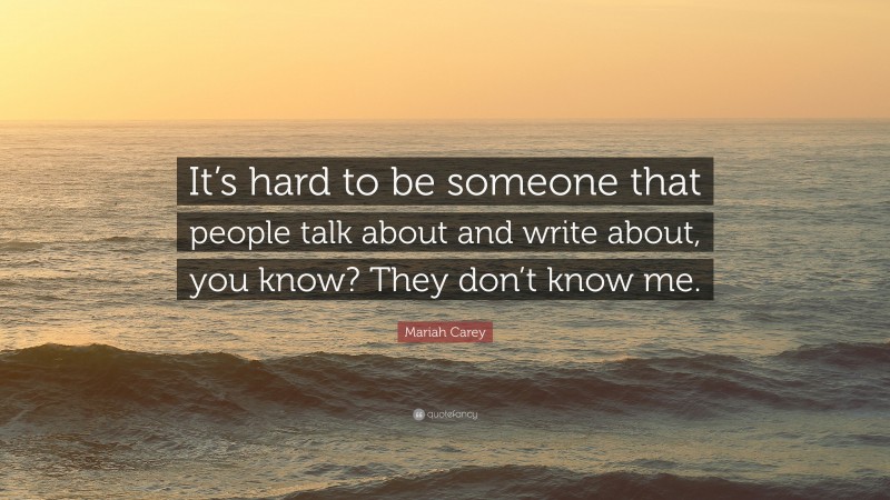 Mariah Carey Quote: “It’s hard to be someone that people talk about and write about, you know? They don’t know me.”