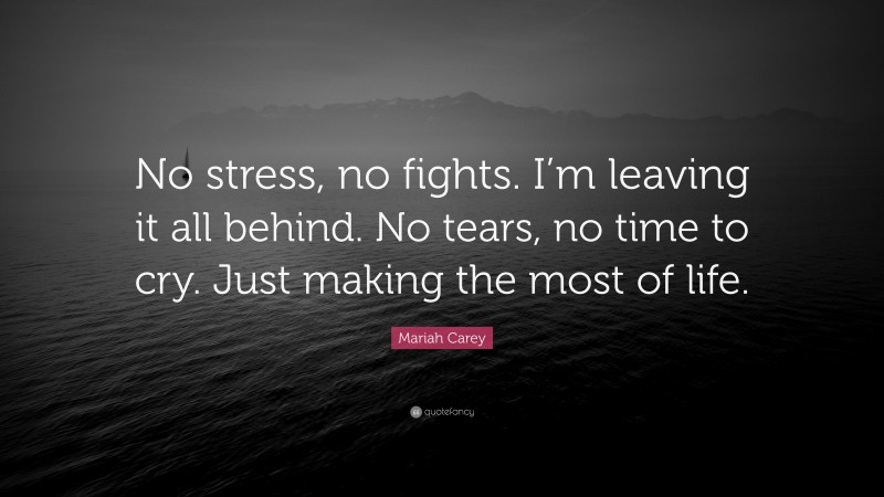 Mariah Carey Quote: “No stress, no fights. I’m leaving it all behind. No tears, no time to cry. Just making the most of life.”