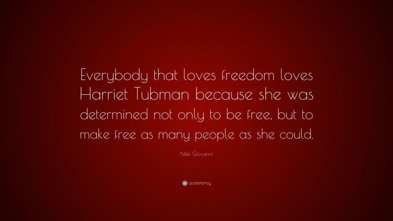 Nikki Giovanni Quote: “Everybody that loves freedom loves Harriet Tubman because she was determined not only to be free, but to make free as many people as she could.”