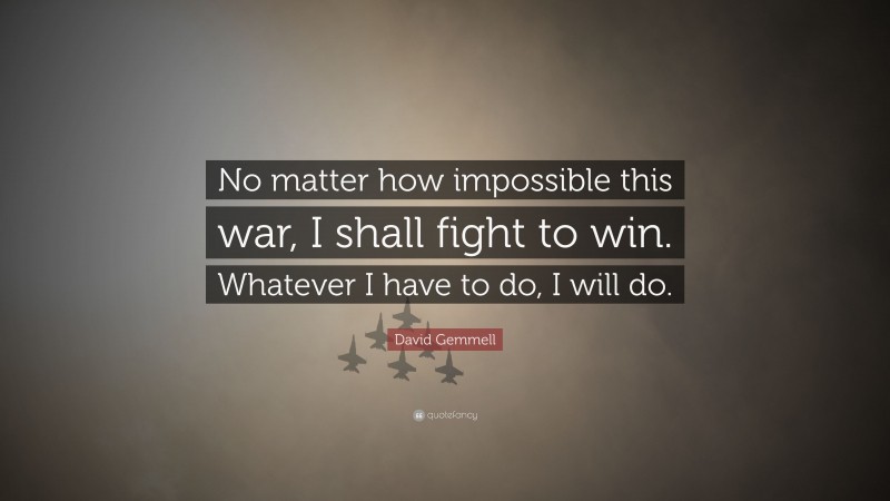 David Gemmell Quote: “No matter how impossible this war, I shall fight to win. Whatever I have to do, I will do.”