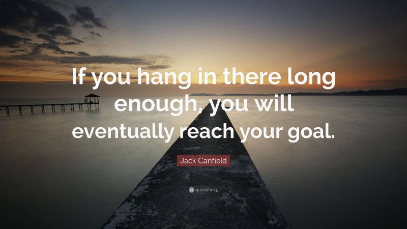 Jack Canfield Quote: “If you hang in there long enough, you will eventually reach your goal.”