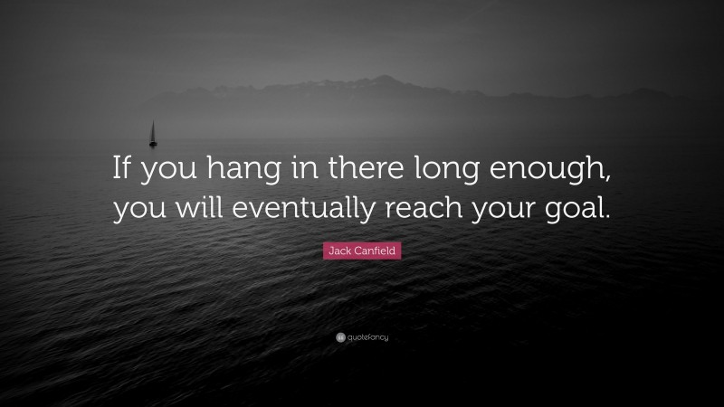 Jack Canfield Quote: “If you hang in there long enough, you will eventually reach your goal.”