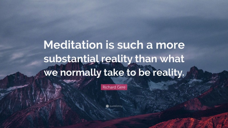 Richard Gere Quote: “Meditation is such a more substantial reality than what we normally take to be reality.”