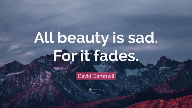 David Gemmell Quote: “All beauty is sad. For it fades.”