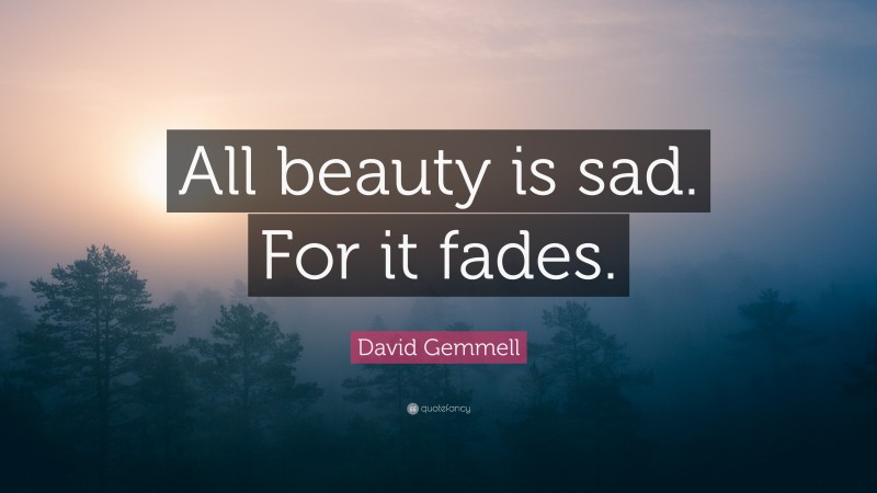David Gemmell Quote: “All beauty is sad. For it fades.”