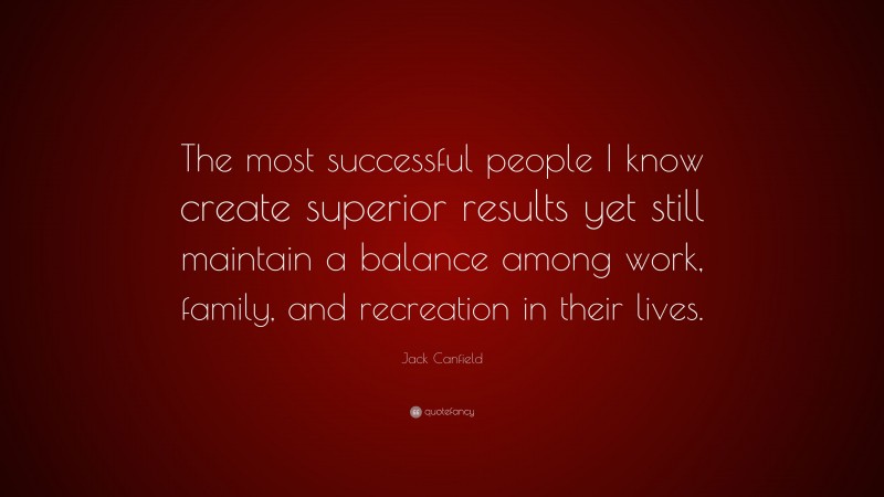 Jack Canfield Quote: “The most successful people I know create superior results yet still maintain a balance among work, family, and recreation in their lives.”