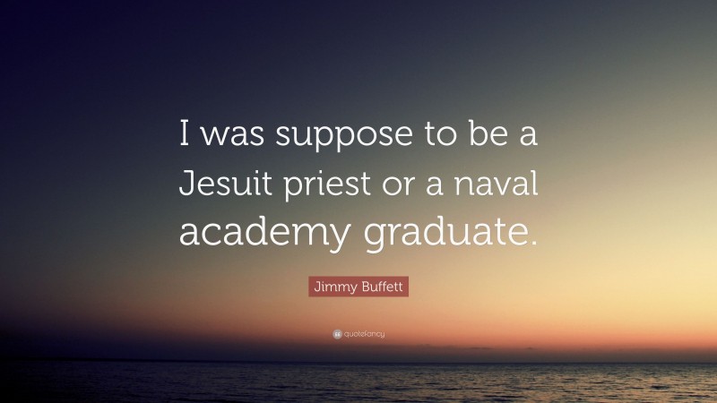 Jimmy Buffett Quote: “I was suppose to be a Jesuit priest or a naval academy graduate.”