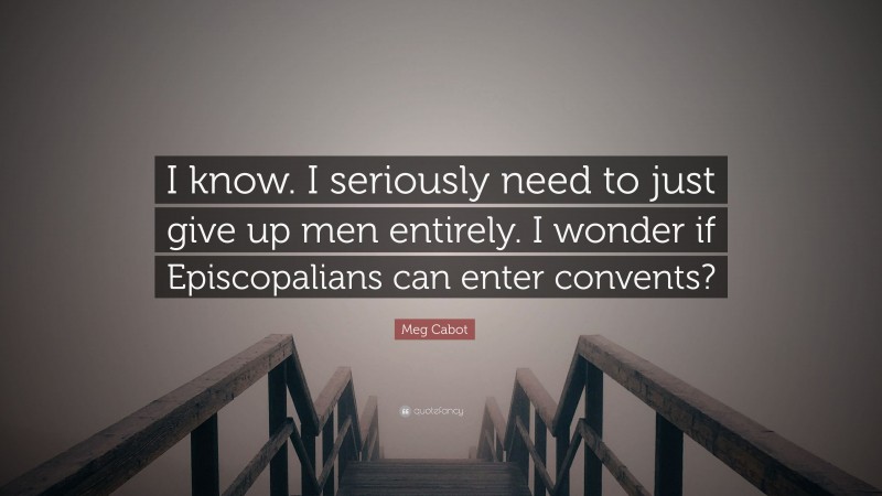 Meg Cabot Quote: “I know. I seriously need to just give up men entirely. I wonder if Episcopalians can enter convents?”