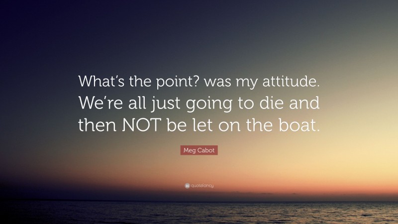 Meg Cabot Quote: “What’s the point? was my attitude. We’re all just going to die and then NOT be let on the boat.”