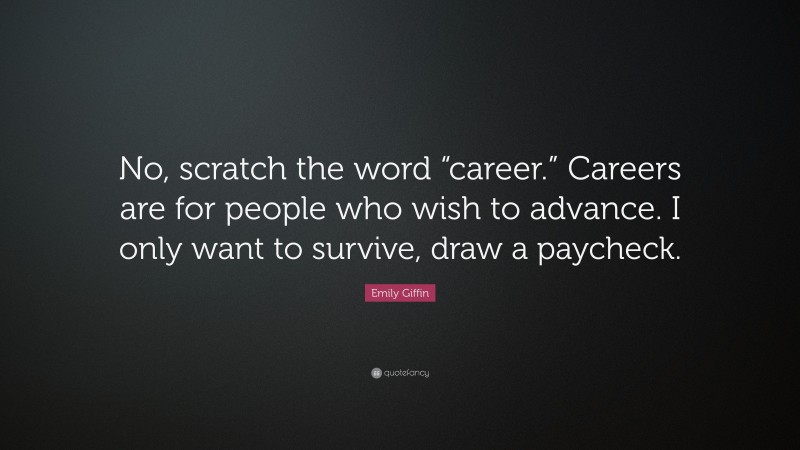Emily Giffin Quote: “No, scratch the word “career.” Careers are for people who wish to advance. I only want to survive, draw a paycheck.”