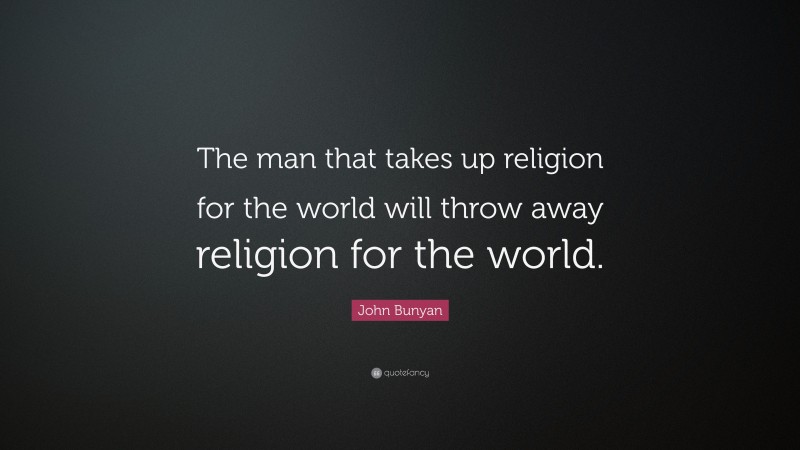John Bunyan Quote: “The man that takes up religion for the world will throw away religion for the world.”