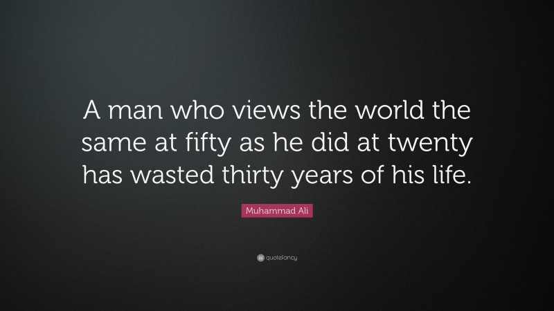 Muhammad Ali Quote: “A man who views the world the same at fifty as he did at twenty has wasted thirty years of his life.”