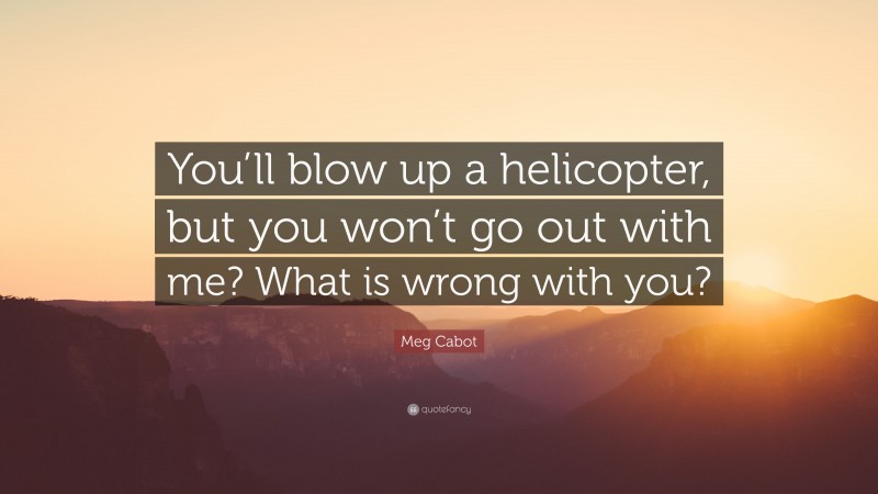 Meg Cabot Quote: “You’ll blow up a helicopter, but you won’t go out with me? What is wrong with you?”