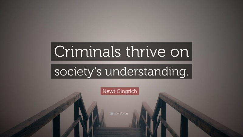 Newt Gingrich Quote: “Criminals thrive on society’s understanding.”