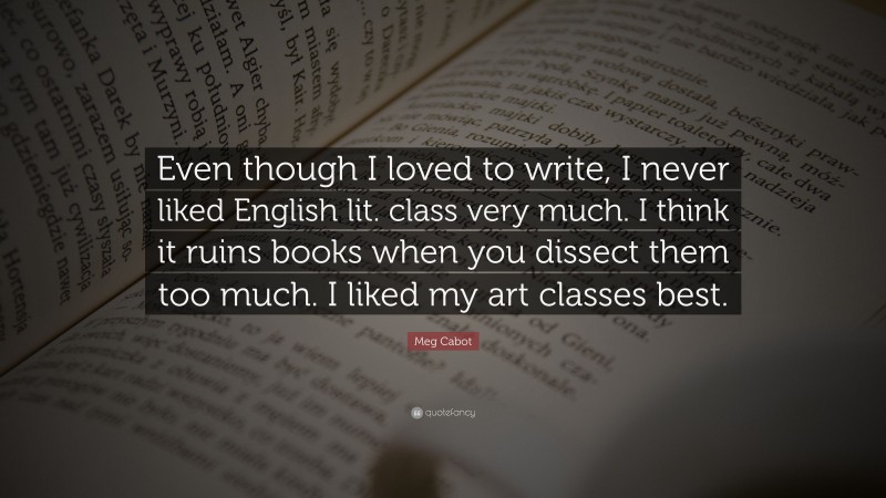 Meg Cabot Quote: “Even though I loved to write, I never liked English lit. class very much. I think it ruins books when you dissect them too much. I liked my art classes best.”
