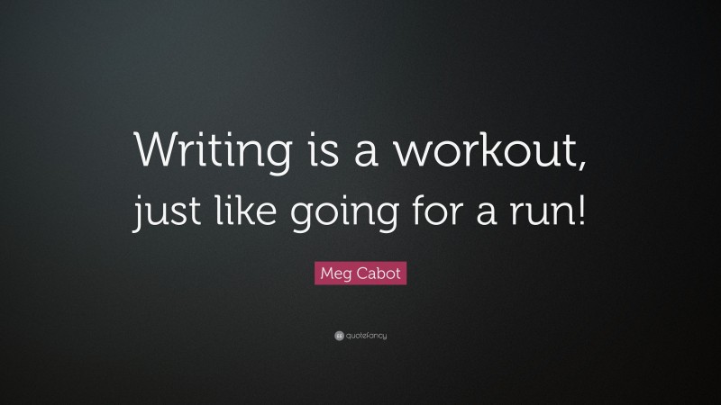 Meg Cabot Quote: “Writing is a workout, just like going for a run!”