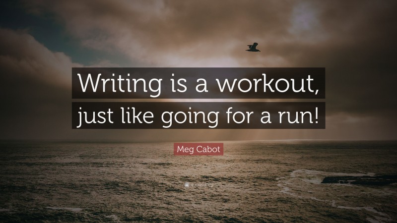 Meg Cabot Quote: “Writing is a workout, just like going for a run!”