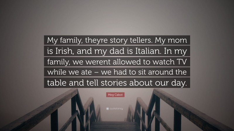 Meg Cabot Quote: “My family, theyre story tellers. My mom is Irish, and my dad is Italian. In my family, we werent allowed to watch TV while we ate – we had to sit around the table and tell stories about our day.”